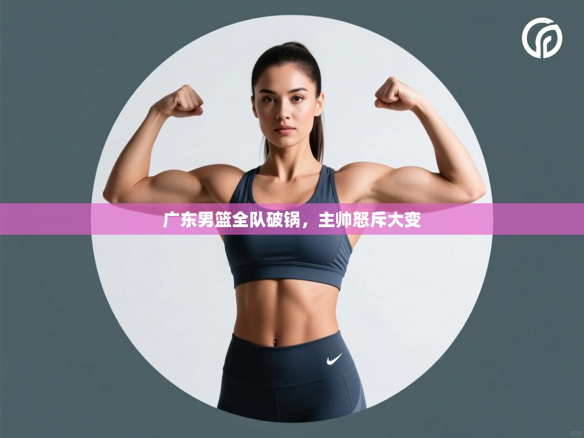 广东男篮全队破锅,主帅怒斥大变 第2张